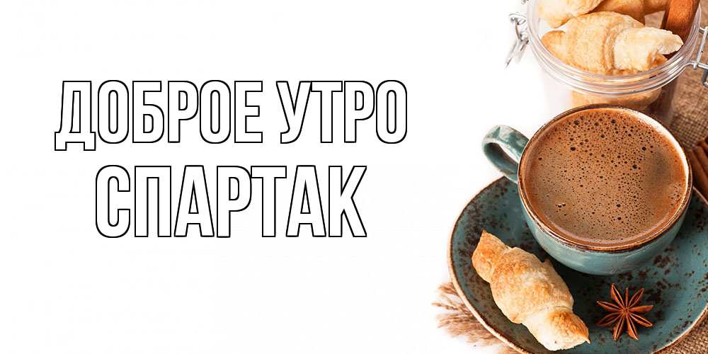 Открытка на каждый день с именем, Спартак Доброе утро кофе с пенкой Прикольная открытка с пожеланием онлайн скачать бесплатно 