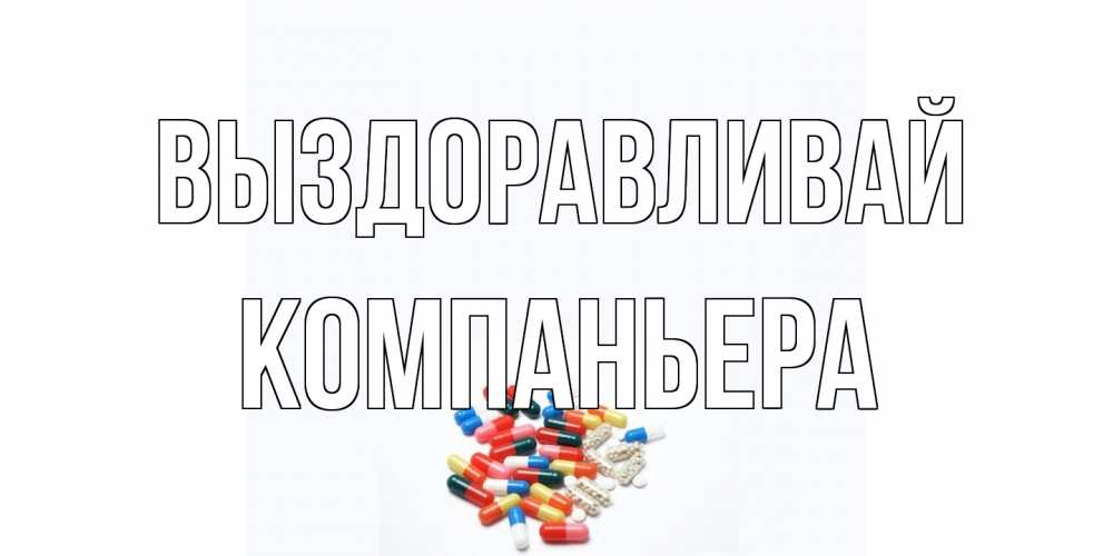 Открытка на каждый день с именем, Компаньера Выздоравливай таблетки Прикольная открытка с пожеланием онлайн скачать бесплатно 