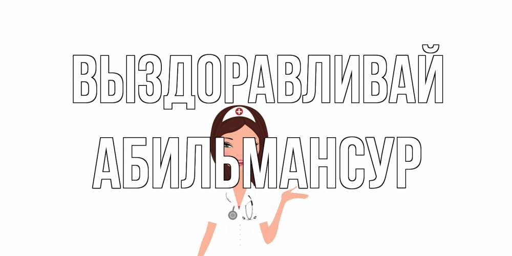 Открытка на каждый день с именем, Абильмансур Выздоравливай не болей с медсестрой Прикольная открытка с пожеланием онлайн скачать бесплатно 