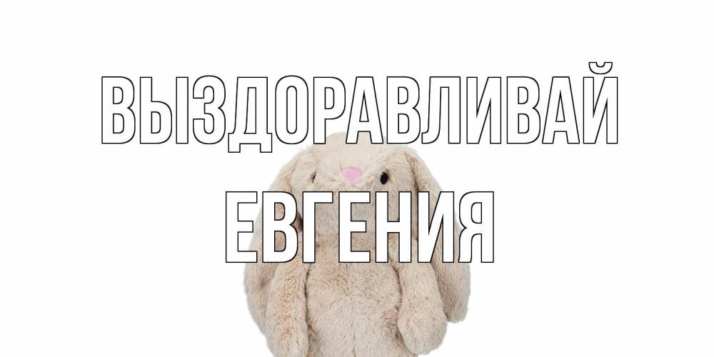 Открытка на каждый день с именем, Евгения Выздоравливай не болей Прикольная открытка с пожеланием онлайн скачать бесплатно 