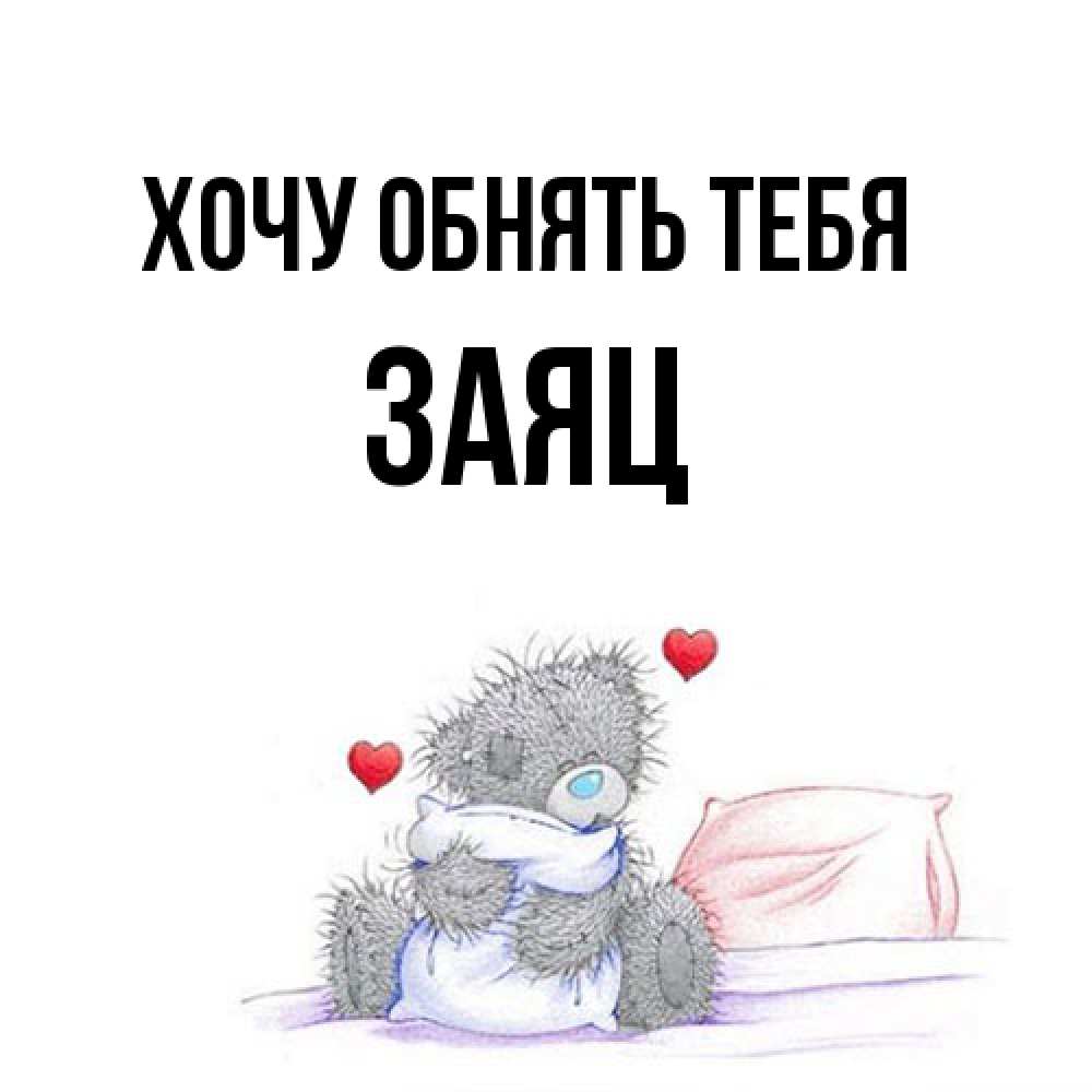 Открытка на каждый день с именем, Заяц Хочу обнять тебя сердечки мишка Тедди и кроватка Прикольная открытка с пожеланием онлайн скачать бесплатно 