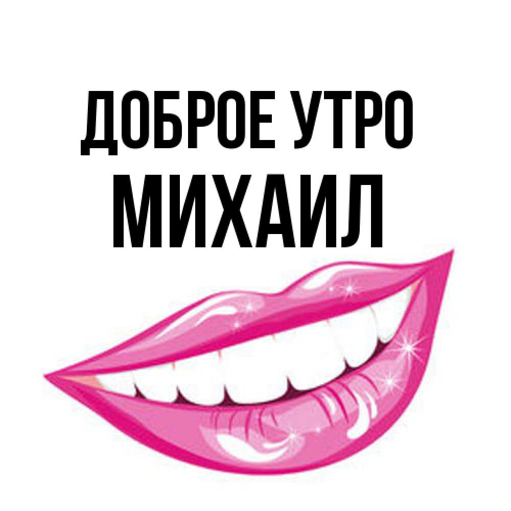 Открытка на каждый день с именем, Михаил Доброе утро розовые губы и белые зубы Прикольная открытка с пожеланием онлайн скачать бесплатно 
