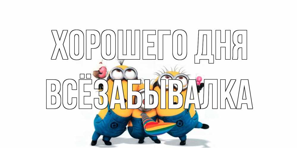 Открытка на каждый день с именем, Всёзабывалка Хорошего дня миньоны и прекрасный день Прикольная открытка с пожеланием онлайн скачать бесплатно 