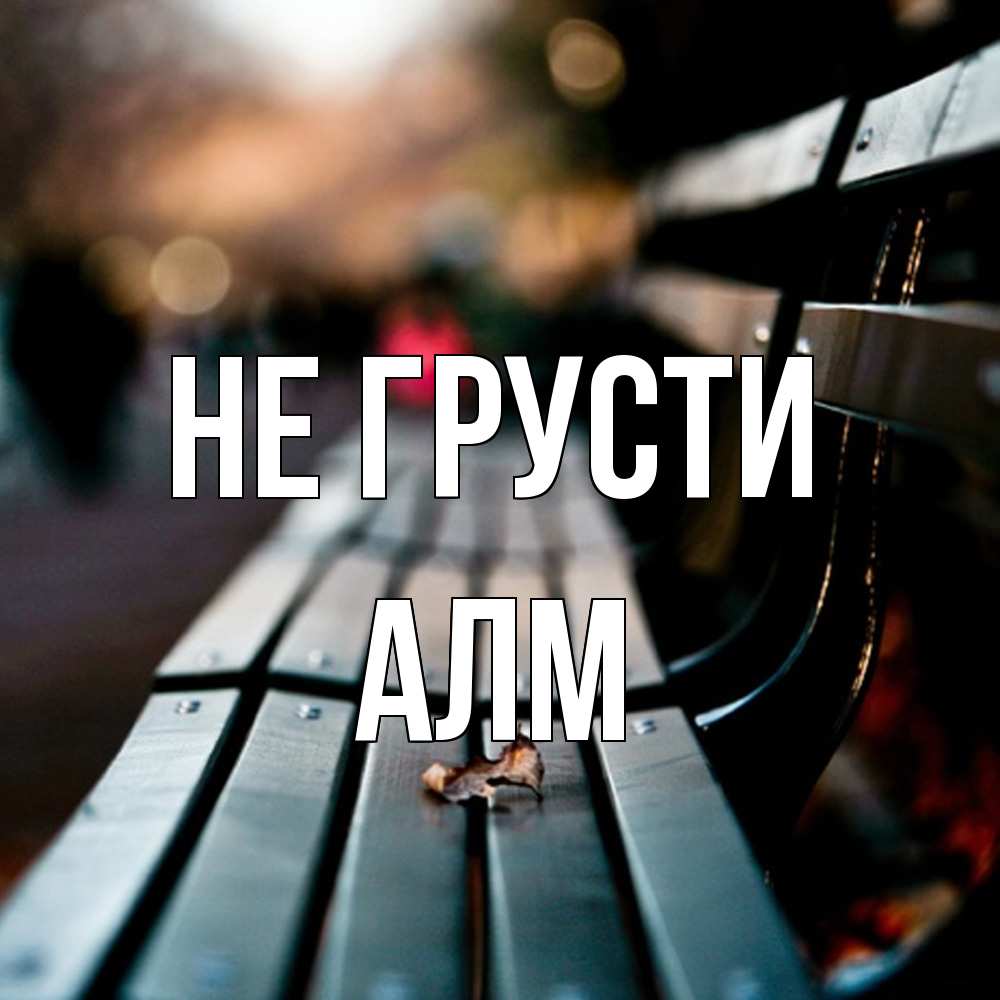 Открытка на каждый день с именем, Алм Не грусти размытый фон Прикольная открытка с пожеланием онлайн скачать бесплатно 