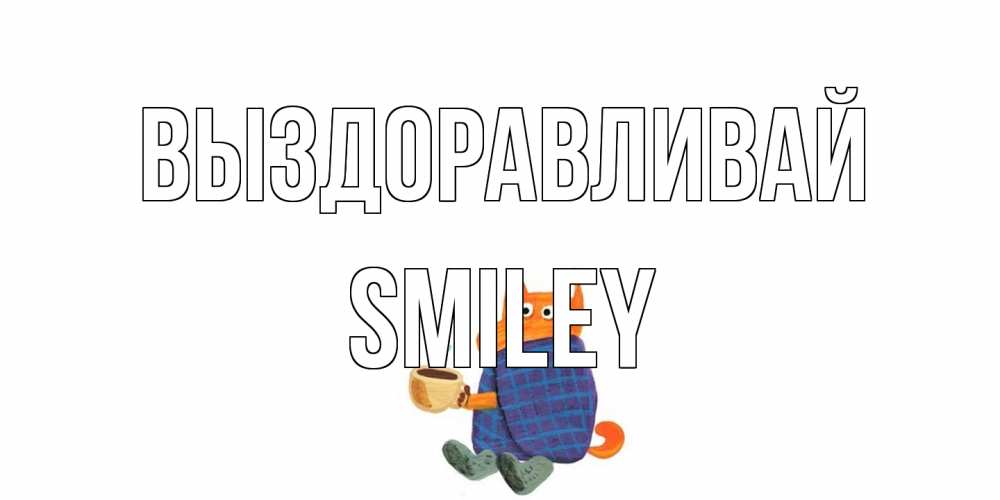 Открытка на каждый день с именем, Smiley Выздоравливай выздоравливайте для родных Прикольная открытка с пожеланием онлайн скачать бесплатно 