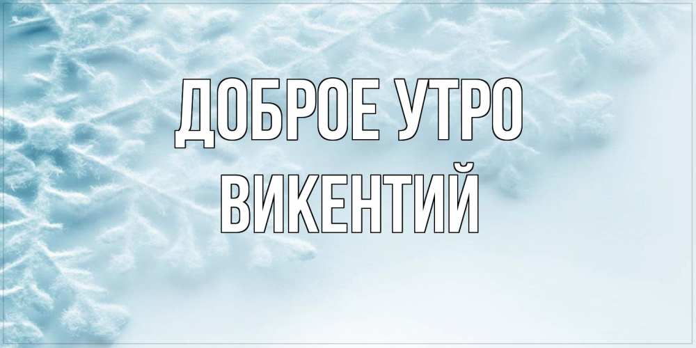 Открытка на каждый день с именем, Викентий Доброе утро классное зимнее утро Прикольная открытка с пожеланием онлайн скачать бесплатно 