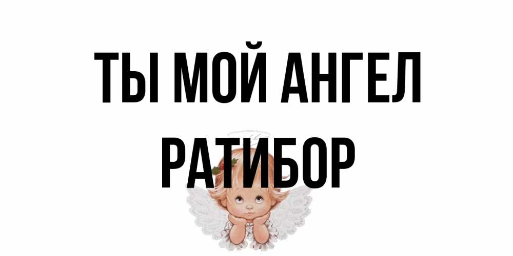 Открытка на каждый день с именем, Ратибор Ты мой ангел ангел Прикольная открытка с пожеланием онлайн скачать бесплатно 
