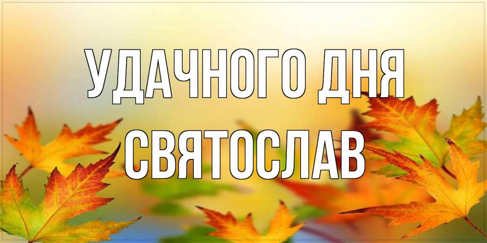 Открытка на каждый день с именем, Святослав Удачного дня открытка с пожеланием хорошего осеннего дня Прикольная открытка с пожеланием онлайн скачать бесплатно 