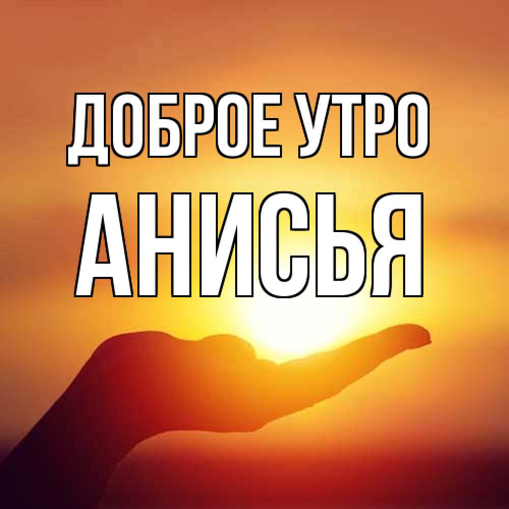 Открытка на каждый день с именем, Анисья Доброе утро ладошка и закат Прикольная открытка с пожеланием онлайн скачать бесплатно 