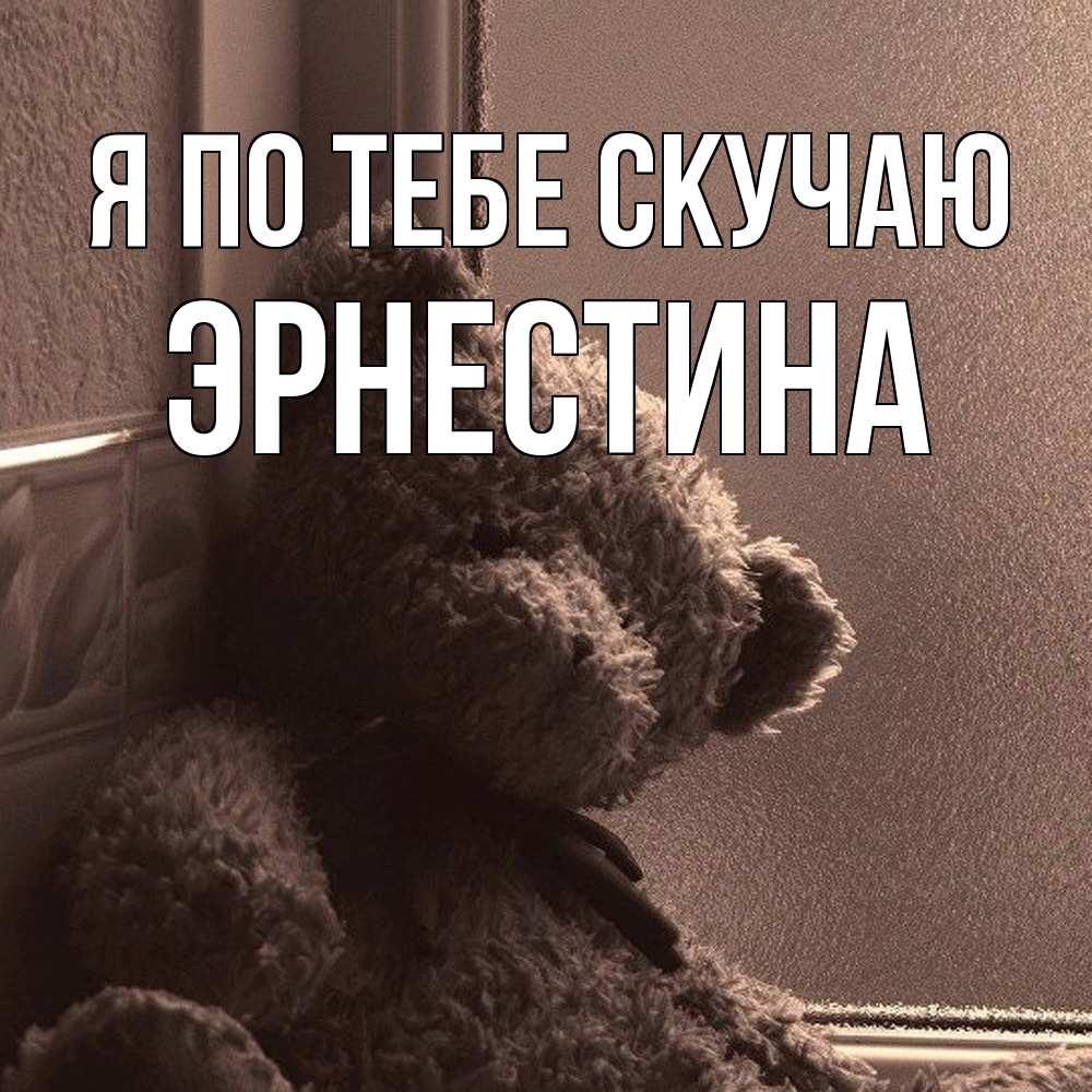 Открытка на каждый день с именем, Эрнестина Я по тебе скучаю скучаем тут Прикольная открытка с пожеланием онлайн скачать бесплатно 