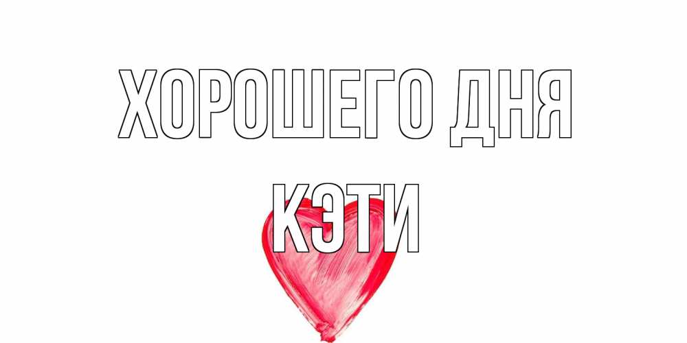 Открытка на каждый день с именем, Кэти Хорошего дня прекрасного дня любимой Прикольная открытка с пожеланием онлайн скачать бесплатно 