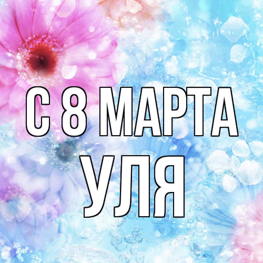 Открытка на каждый день с именем, Уля C 8 МАРТА цветы Прикольная открытка с пожеланием онлайн скачать бесплатно 