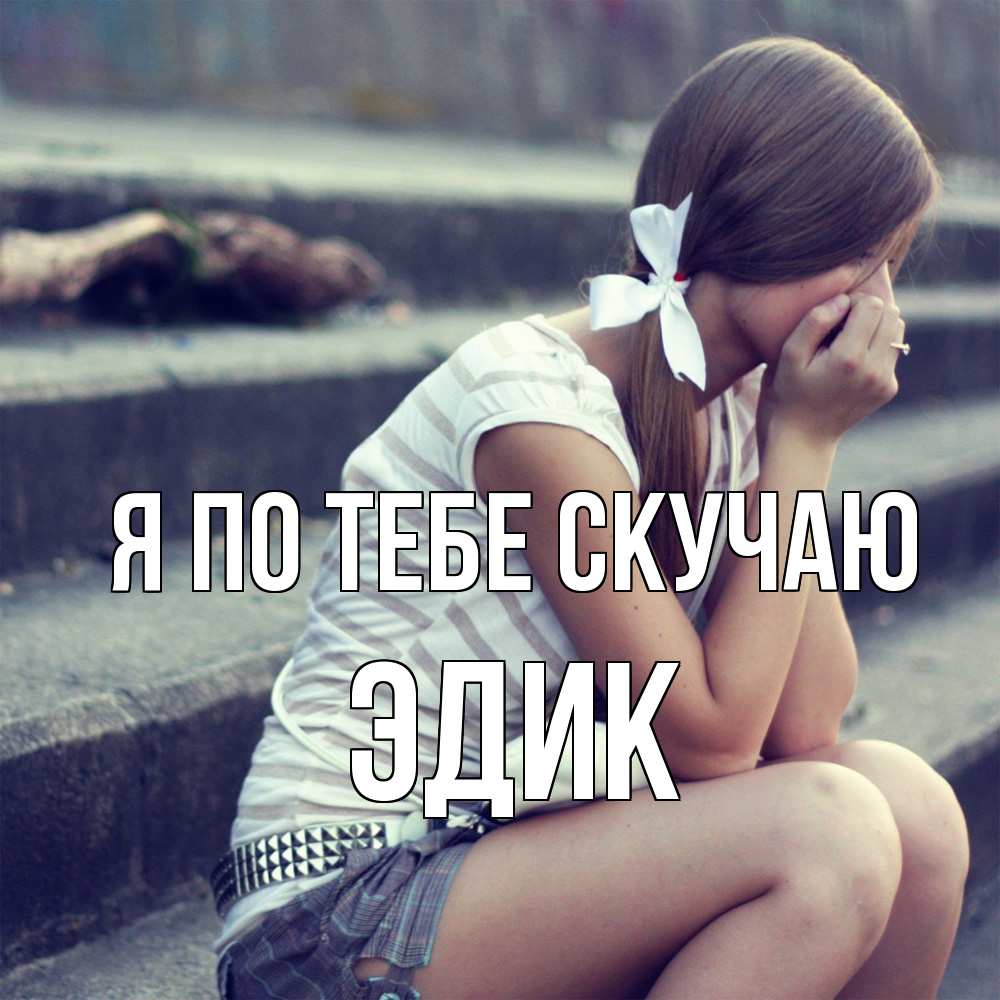 Открытка на каждый день с именем, Эдик Я по тебе скучаю девушка плачет Прикольная открытка с пожеланием онлайн скачать бесплатно 