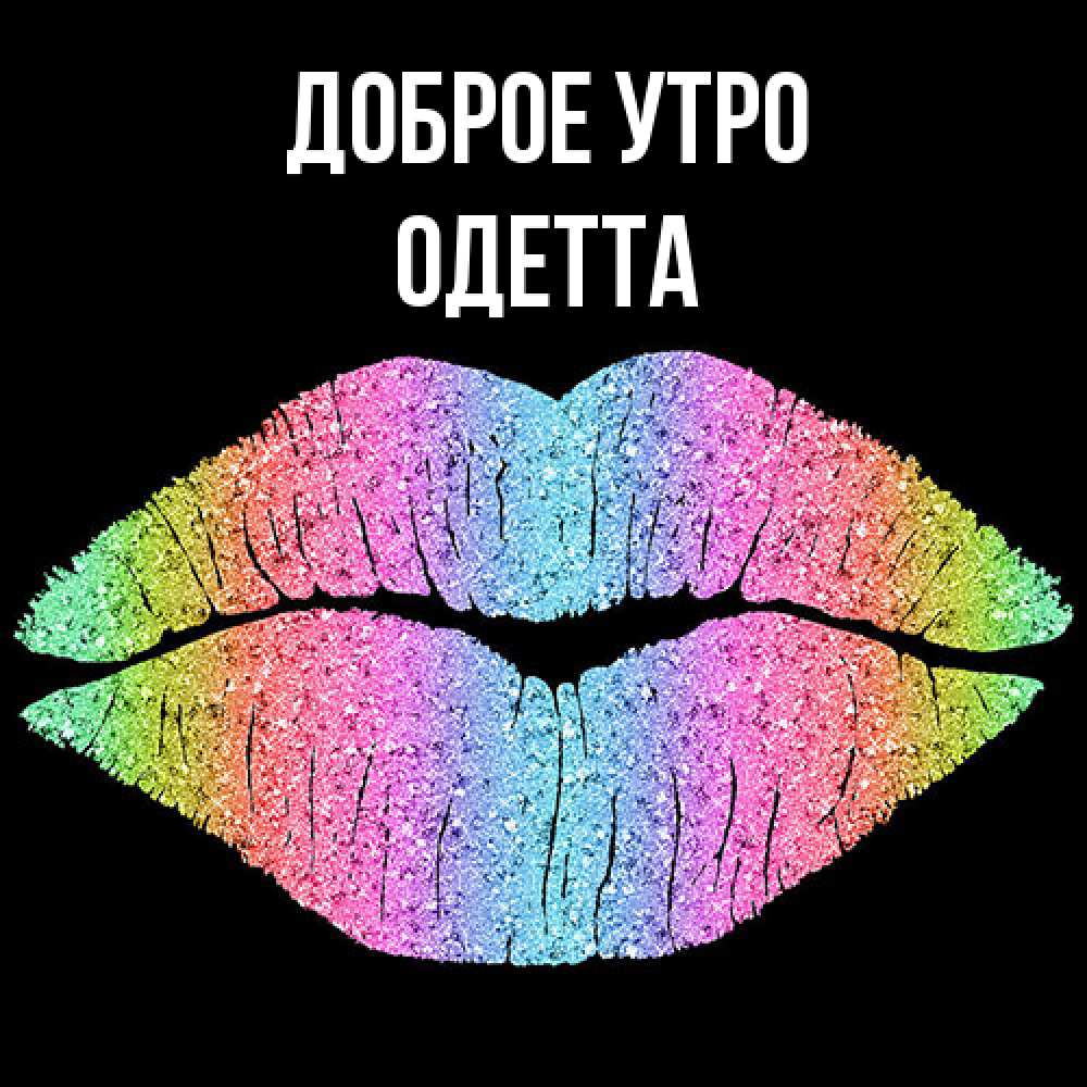 Открытка на каждый день с именем, Одетта Доброе утро радужные губы Прикольная открытка с пожеланием онлайн скачать бесплатно 