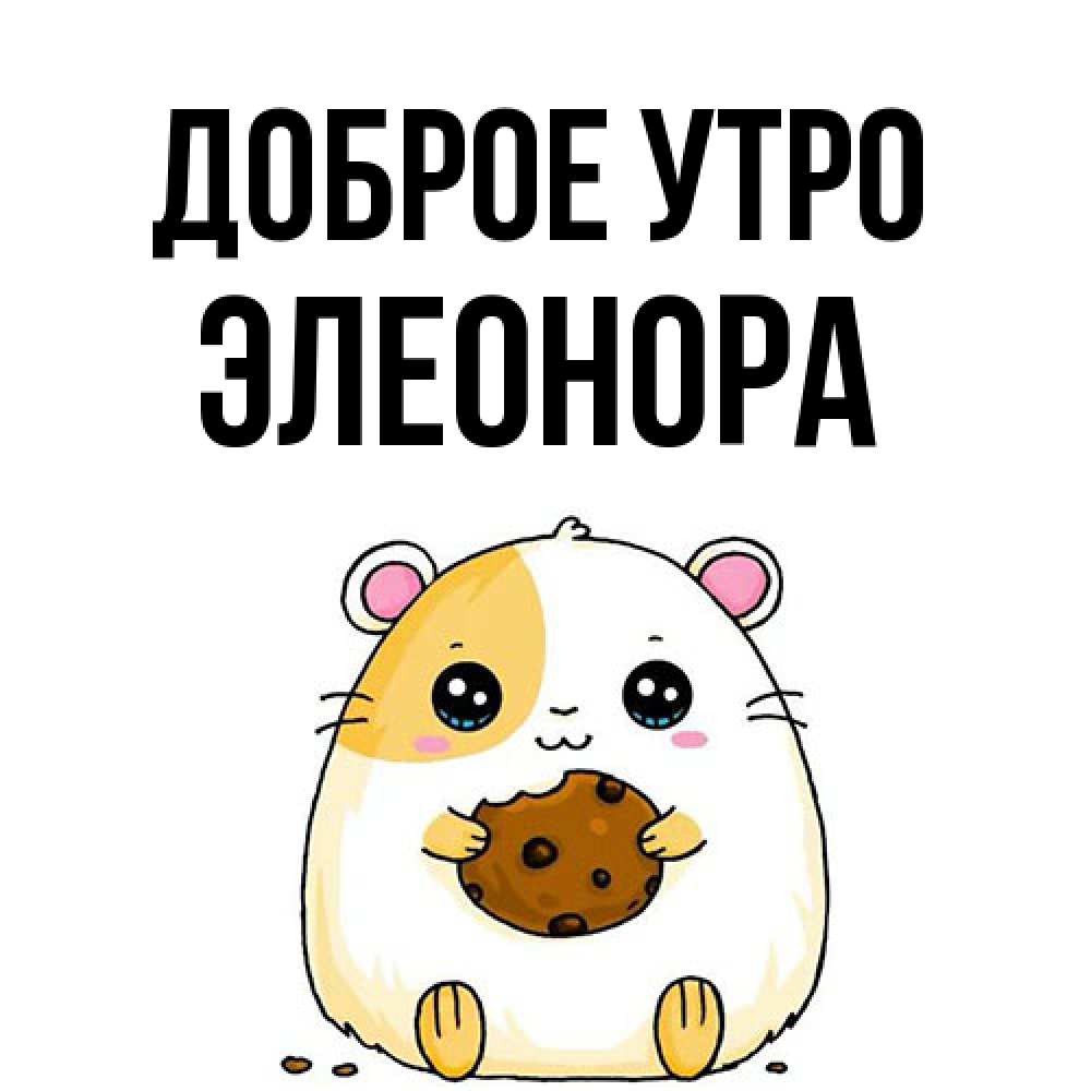 Открытка на каждый день с именем, Элеонора Доброе утро есть печеньку. Утречко Прикольная открытка с пожеланием онлайн скачать бесплатно 