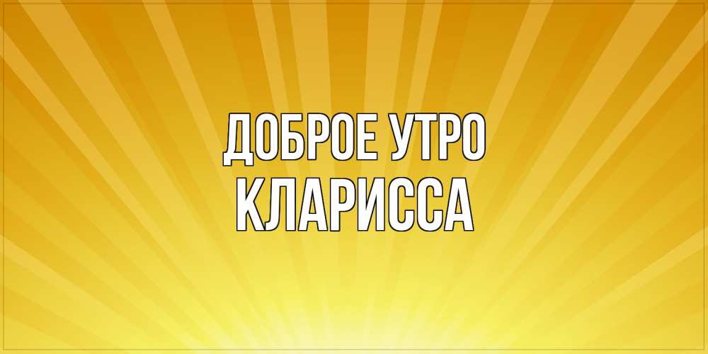 Открытка на каждый день с именем, Кларисса Доброе утро пожелания доброго утра Прикольная открытка с пожеланием онлайн скачать бесплатно 