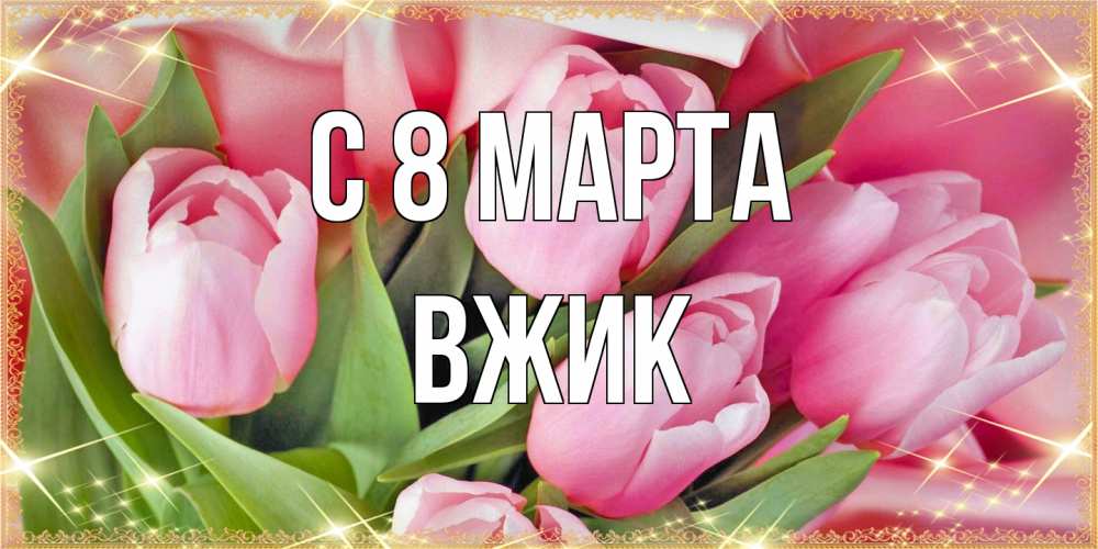 Открытка на каждый день с именем, Вжик C 8 МАРТА красивые открытки на 8 марта для милых дам Прикольная открытка с пожеланием онлайн скачать бесплатно 