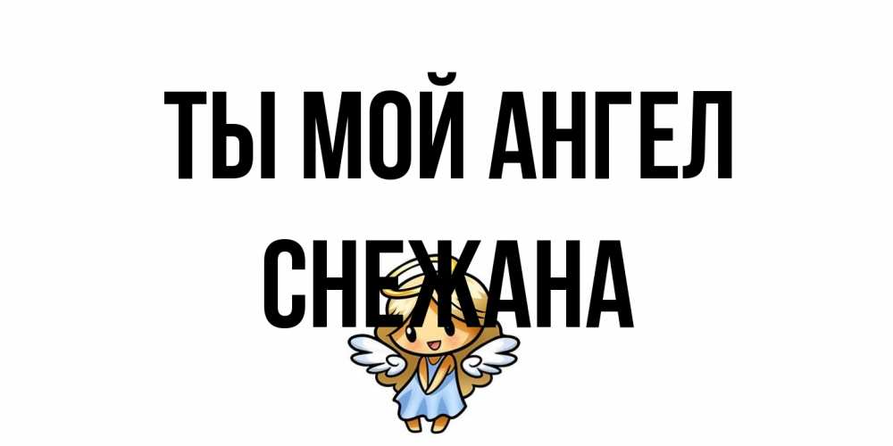 Открытка на каждый день с именем, Снежана Ты мой ангел ангел Прикольная открытка с пожеланием онлайн скачать бесплатно 