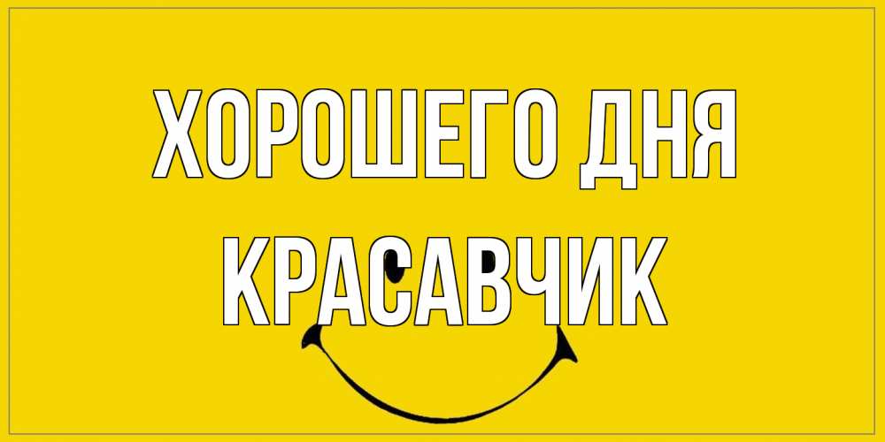 Открытка на каждый день с именем, Красавчик Хорошего дня улыбка Прикольная открытка с пожеланием онлайн скачать бесплатно 