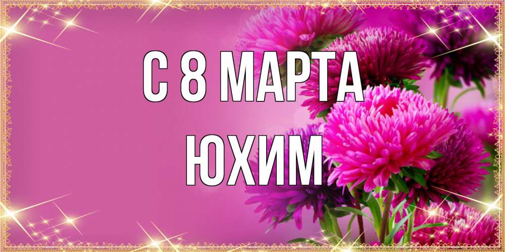 Открытка на каждый день с именем, Юхим C 8 МАРТА садовые цветы на 8 марта Прикольная открытка с пожеланием онлайн скачать бесплатно 