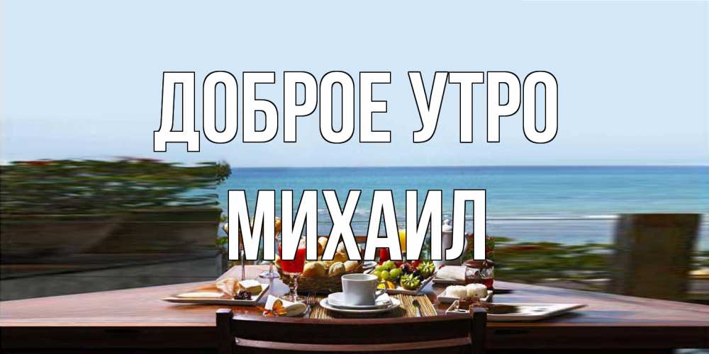 Открытка на каждый день с именем, Михаил Доброе утро море, завтрак Прикольная открытка с пожеланием онлайн скачать бесплатно 