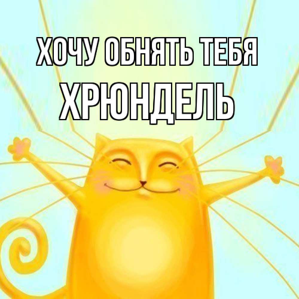 Открытка на каждый день с именем, Хрюндель Хочу обнять тебя солнечный обнимашечный кот Прикольная открытка с пожеланием онлайн скачать бесплатно 