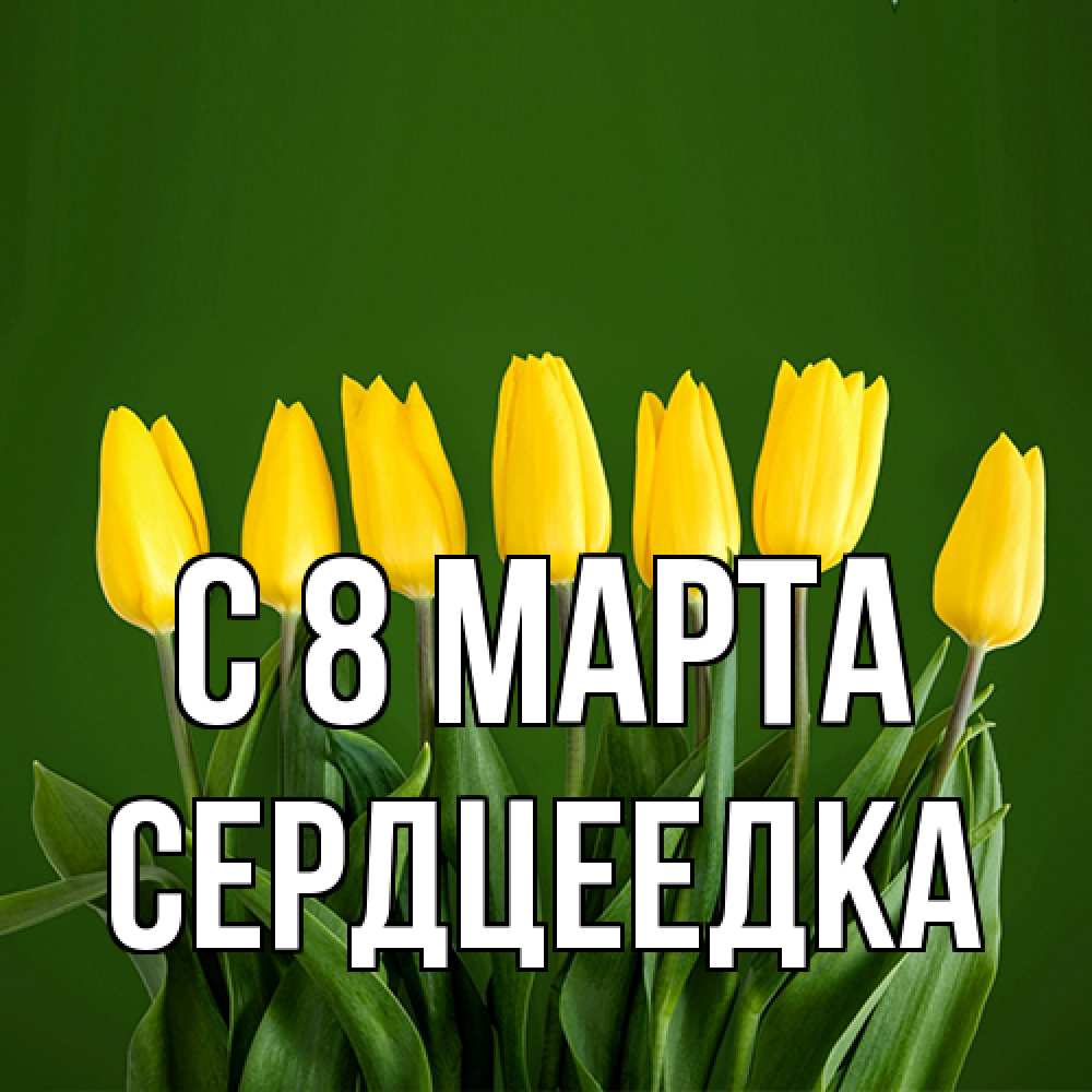 Открытка на каждый день с именем, сердцеедка C 8 МАРТА желтого цвета 3 Прикольная открытка с пожеланием онлайн скачать бесплатно 