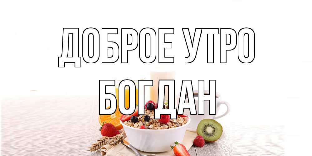 Открытка на каждый день с именем, Богдан Доброе утро открытка с пожеланием добрейшего утречка Прикольная открытка с пожеланием онлайн скачать бесплатно 