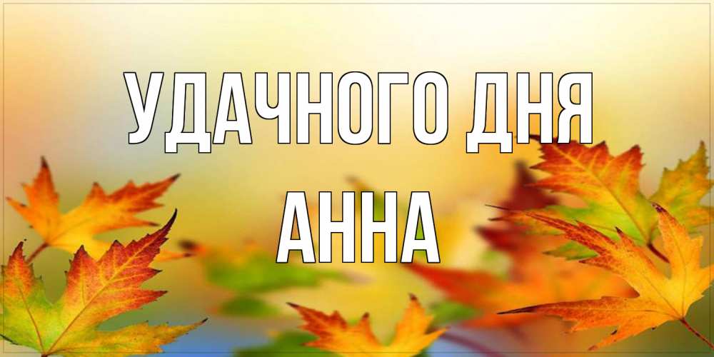 Открытка на каждый день с именем, Анна Удачного дня открытка с пожеланием хорошего осеннего дня Прикольная открытка с пожеланием онлайн скачать бесплатно 