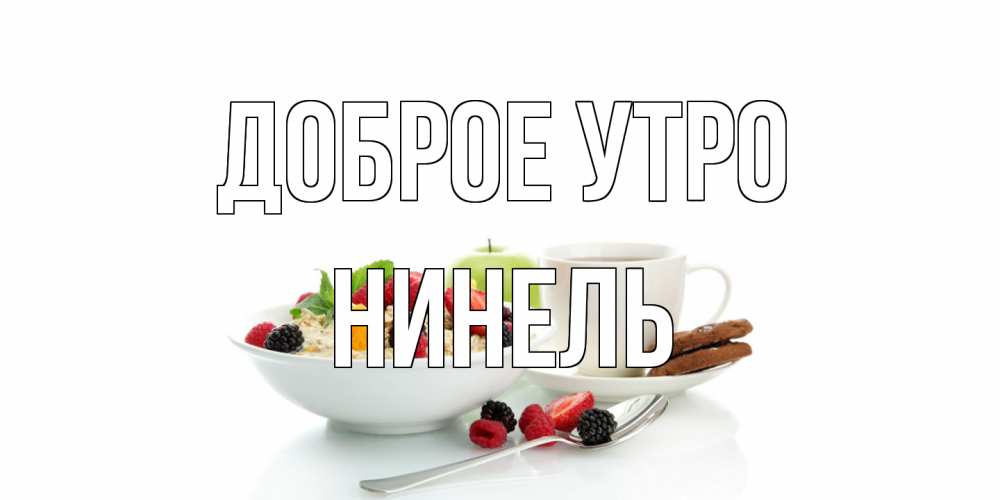 Открытка на каждый день с именем, Нинель Доброе утро розы,фрукты, кофе Прикольная открытка с пожеланием онлайн скачать бесплатно 