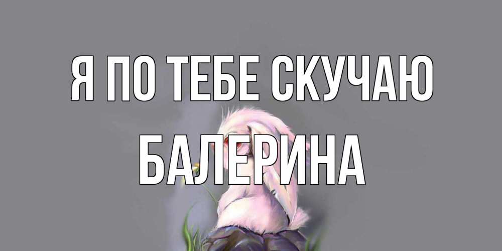 Открытка на каждый день с именем, Балерина Я по тебе скучаю заяц Прикольная открытка с пожеланием онлайн скачать бесплатно 