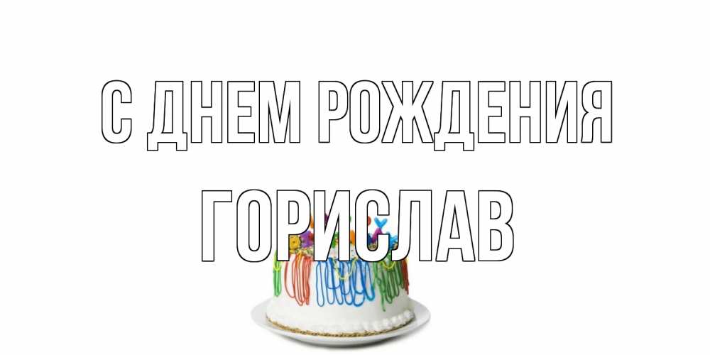 Открытка на каждый день с именем, Горислав С днем рождения Тортик Прикольная открытка с пожеланием онлайн скачать бесплатно 