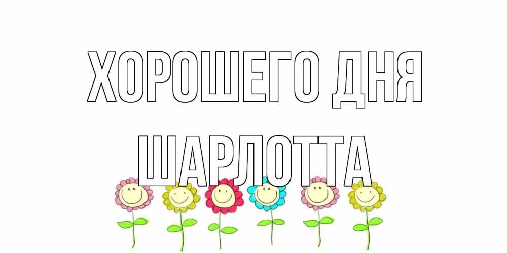 Открытка на каждый день с именем, Шарлотта Хорошего дня открытка на каждый день позитивного дня Прикольная открытка с пожеланием онлайн скачать бесплатно 