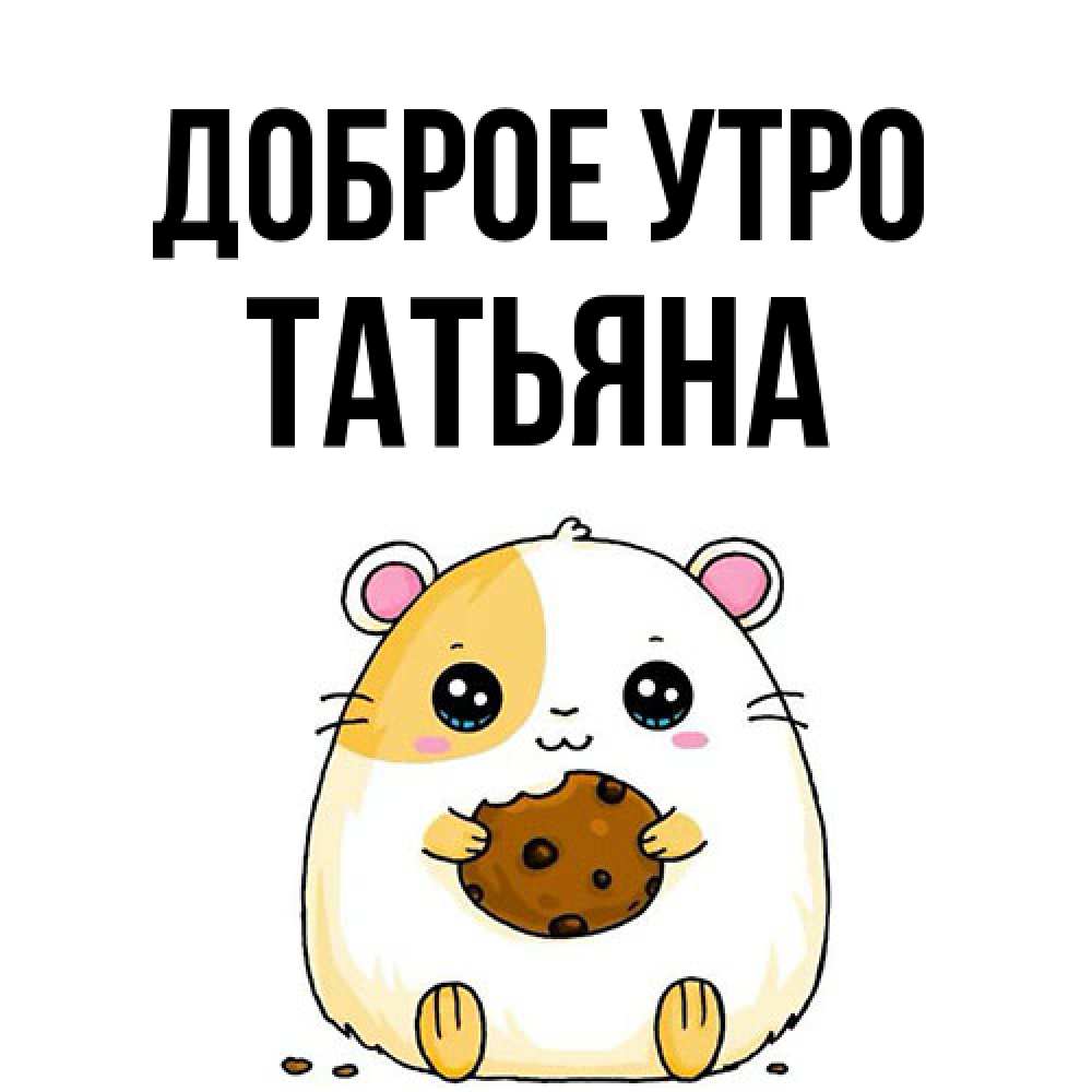 Открытка на каждый день с именем, Татьяна Доброе утро есть печеньку. Утречко Прикольная открытка с пожеланием онлайн скачать бесплатно 