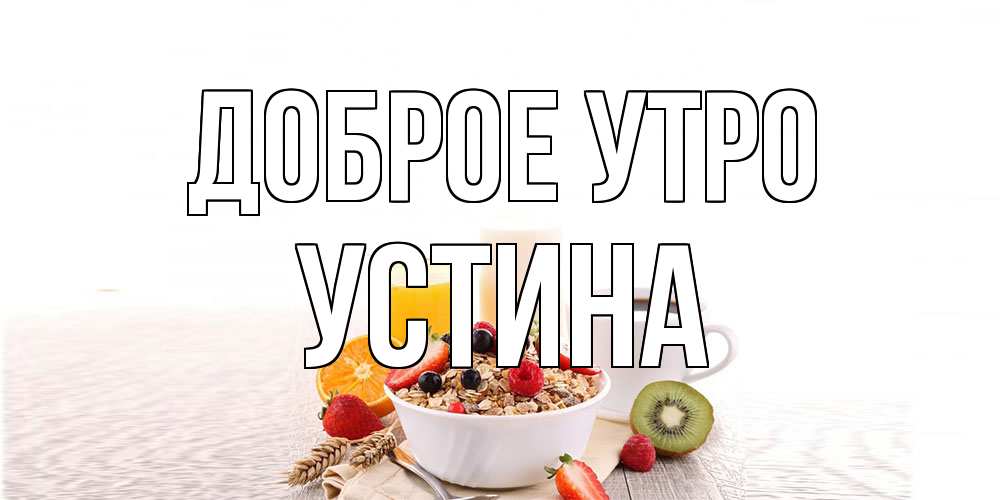 Открытка на каждый день с именем, Устина Доброе утро открытка с пожеланием добрейшего утречка Прикольная открытка с пожеланием онлайн скачать бесплатно 