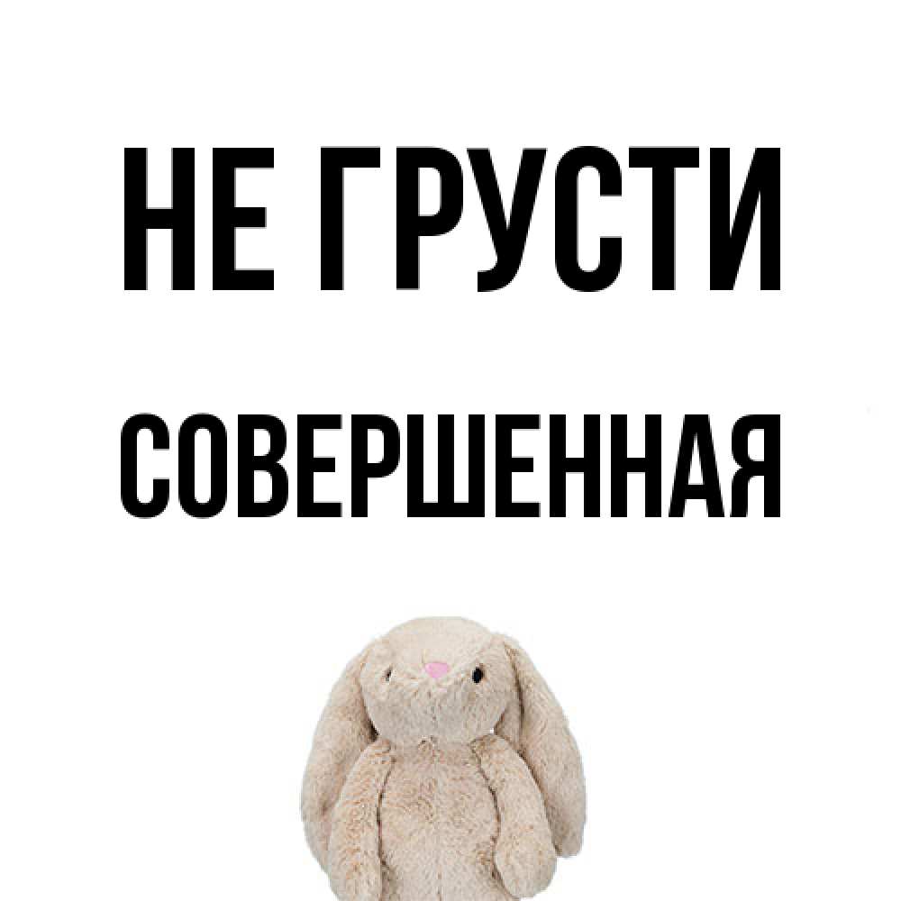 Открытка на каждый день с именем, Совершенная Не грусти детская игрушка зайчика Прикольная открытка с пожеланием онлайн скачать бесплатно 