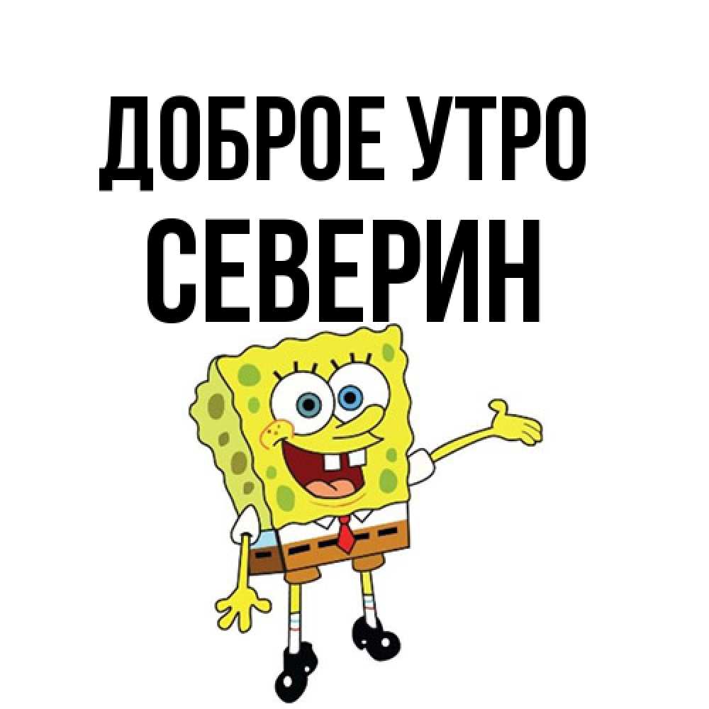 Открытка на каждый день с именем, Северин Доброе утро губка боб улыбается Прикольная открытка с пожеланием онлайн скачать бесплатно 
