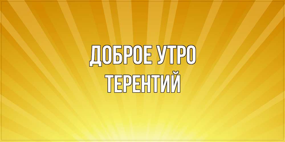 Открытка на каждый день с именем, Терентий Доброе утро пожелания доброго утра Прикольная открытка с пожеланием онлайн скачать бесплатно 