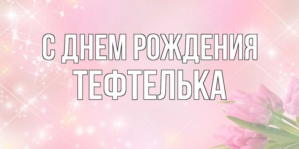 Открытка на каждый день с именем, тефтелька С днем рождения открытки в нежных цветах Прикольная открытка с пожеланием онлайн скачать бесплатно 