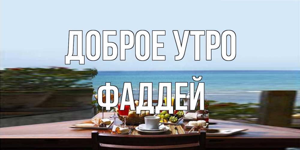 Открытка на каждый день с именем, Фаддей Доброе утро море, завтрак Прикольная открытка с пожеланием онлайн скачать бесплатно 
