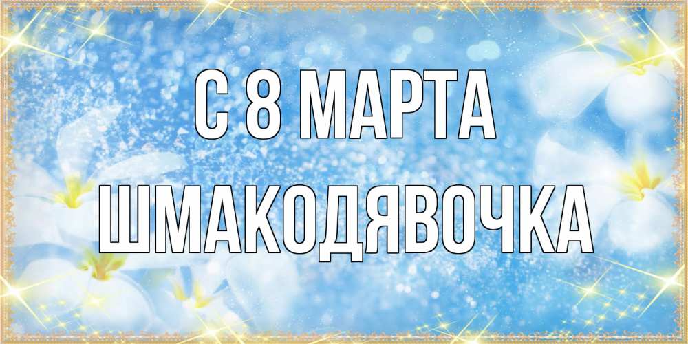 Открытка на каждый день с именем, шмакодявочка C 8 МАРТА международный женский день Прикольная открытка с пожеланием онлайн скачать бесплатно 