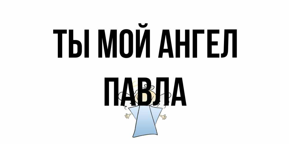Открытка на каждый день с именем, Павла Ты мой ангел ангел Прикольная открытка с пожеланием онлайн скачать бесплатно 