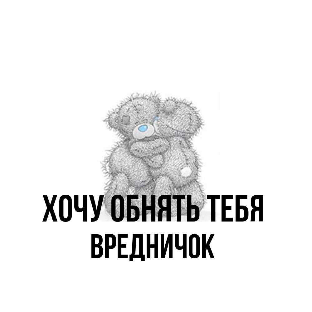 Открытка на каждый день с именем, Вредничок Хочу обнять тебя два теддика Прикольная открытка с пожеланием онлайн скачать бесплатно 