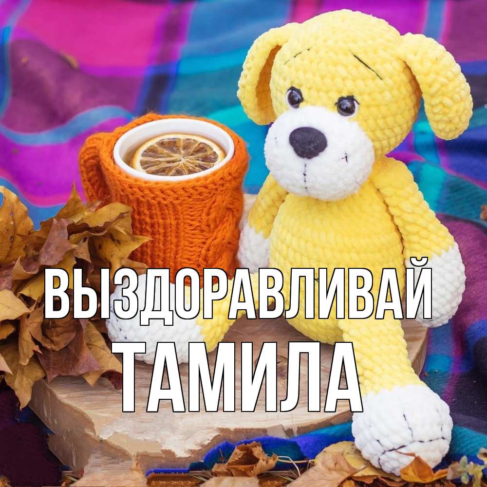 Открытка на каждый день с именем, ТАМИЛА Выздоравливай не болей и пей чай с лимоном Прикольная открытка с пожеланием онлайн скачать бесплатно 