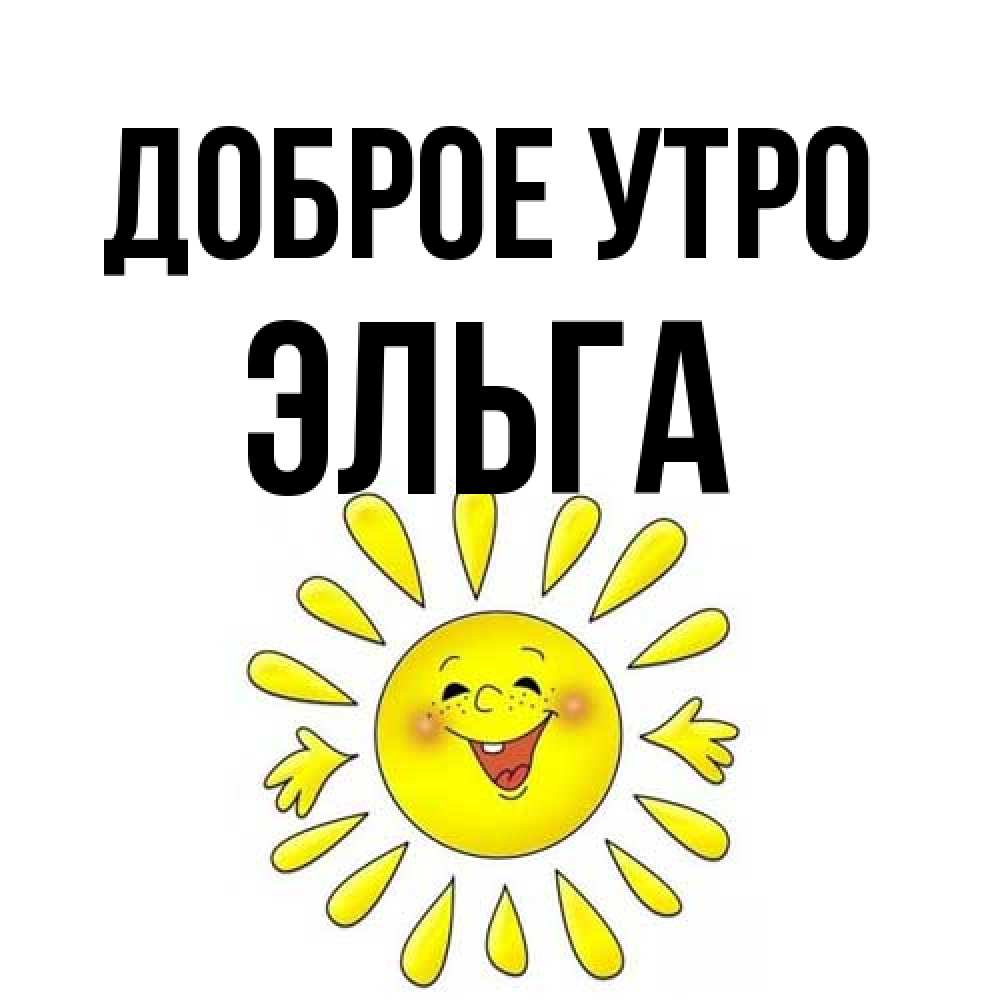 Открытка на каждый день с именем, Эльга Доброе утро улыбка Прикольная открытка с пожеланием онлайн скачать бесплатно 