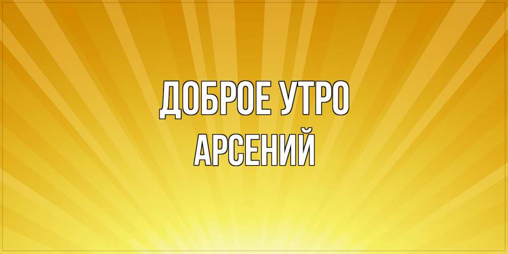 Открытка на каждый день с именем, Арсений Доброе утро пожелания доброго утра Прикольная открытка с пожеланием онлайн скачать бесплатно 