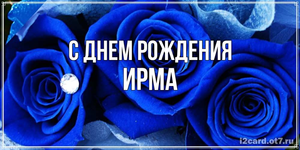 Открытка на каждый день с именем, Ирма С днем рождения синие розы в росе Прикольная открытка с пожеланием онлайн скачать бесплатно 