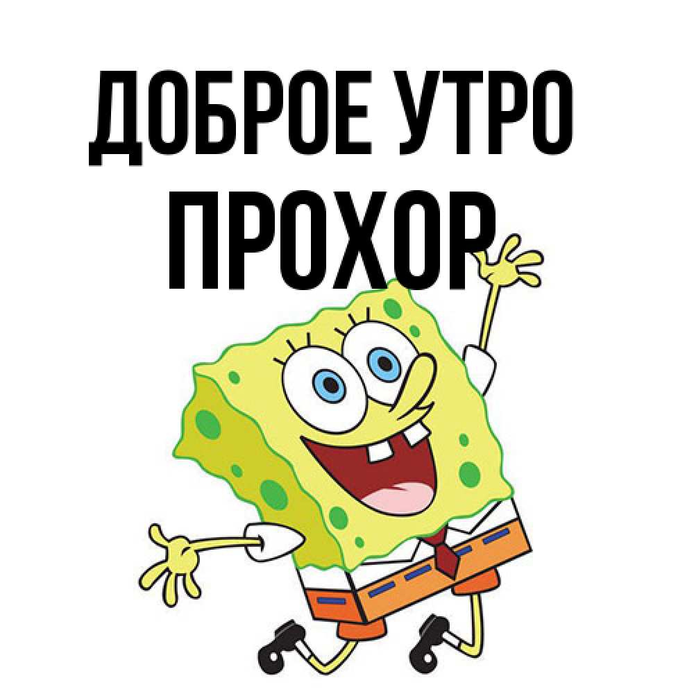 Открытка на каждый день с именем, Прохор Доброе утро улыбающийся спанч Боб Прикольная открытка с пожеланием онлайн скачать бесплатно 