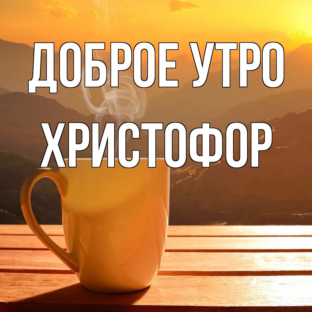 Открытка на каждый день с именем, Христофор Доброе утро кофе в горах Прикольная открытка с пожеланием онлайн скачать бесплатно 