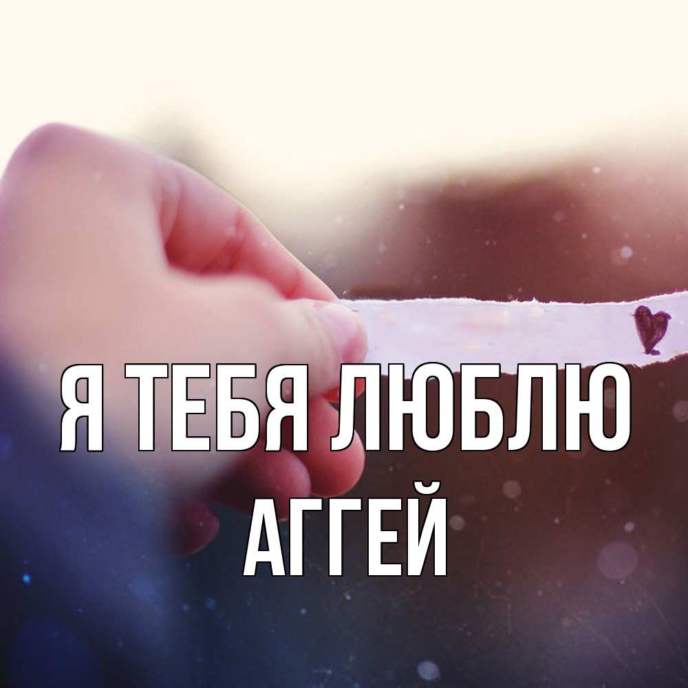 Открытка на каждый день с именем, Аггей Я тебя люблю для тебя Прикольная открытка с пожеланием онлайн скачать бесплатно 